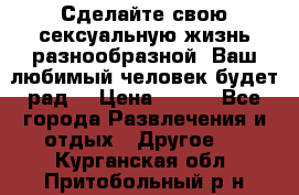 Сделайте свою сексуальную жизнь разнообразной! Ваш любимый человек будет рад. › Цена ­ 150 - Все города Развлечения и отдых » Другое   . Курганская обл.,Притобольный р-н
